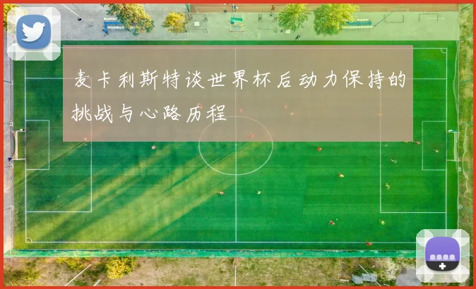 麦卡利斯特谈世界杯后动力保持的挑战与心路历程